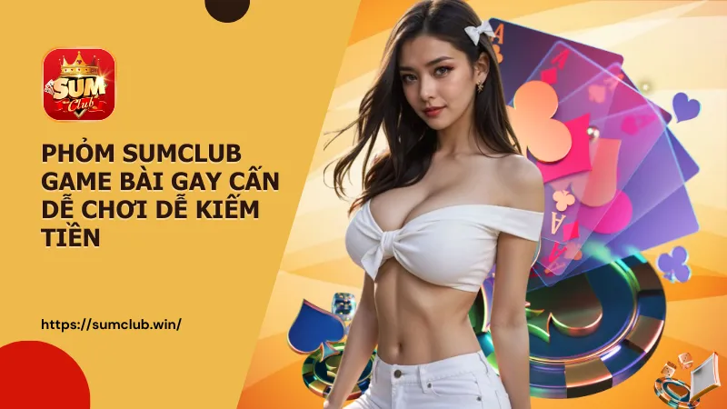 Phỏm SumClub game bài gay cấn dễ chơi dễ kiếm tiền