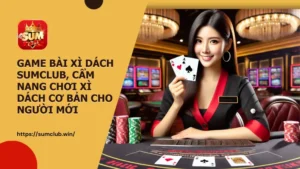 Game bài Xì Dách Sumclub, cẩm nang chơi Xì Dách cơ bản cho người mới
