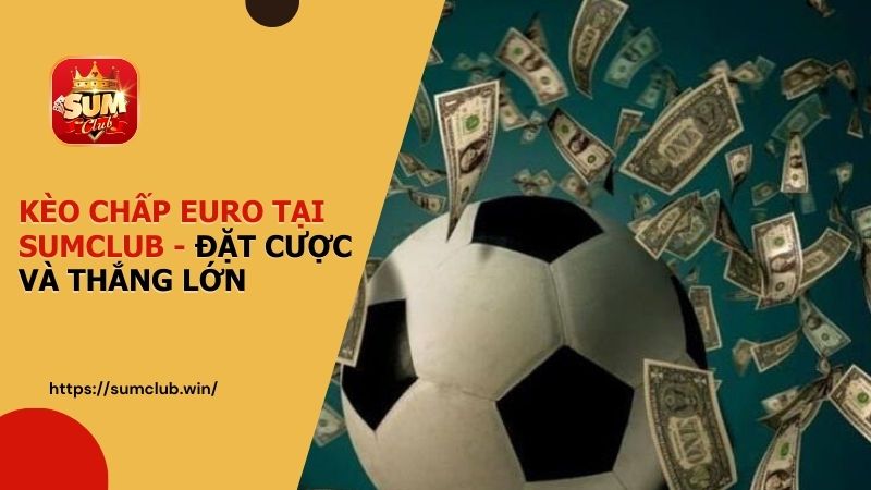 Khám phá kèo chấp Euro tại SUMCLUB - Đặt cược và thắng lớn