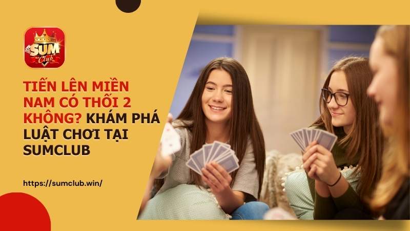 Tiến Lên Miền Nam có thối 2 không? Khám phá luật chơi tại Sumclub