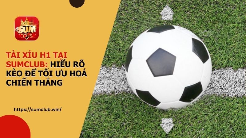 Tài xỉu H1 tại SUMCLUB - Hiểu rõ kèo để tối ưu hóa chiến thắng