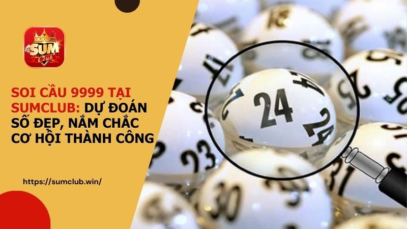 Soi cầu 9999 tại SUMCLUB: Dự đoán số đẹp, nắm chắc cơ hội thành công