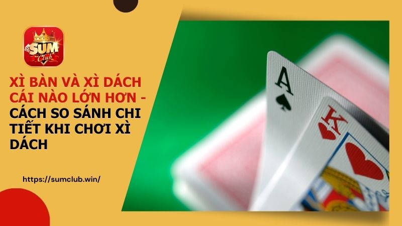 Cùng Tìm Hiểu Xì Bàn Và Xì Dách Cái Nào Lớn Hơn Khi Chơi